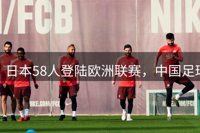 日本58人登陆欧洲联赛，中国足球何时才能出头？